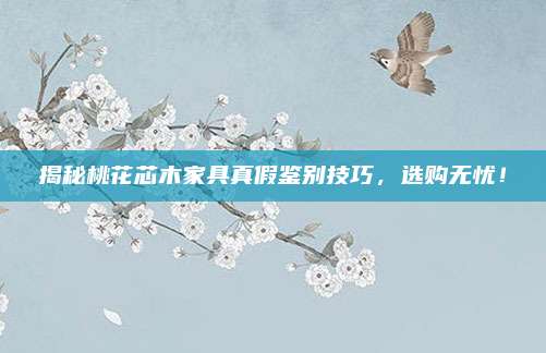 揭秘桃花芯木家具真假鉴别技巧，选购无忧！