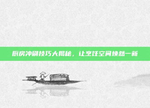 厨房冲刷技巧大揭秘，让烹饪空间焕然一新