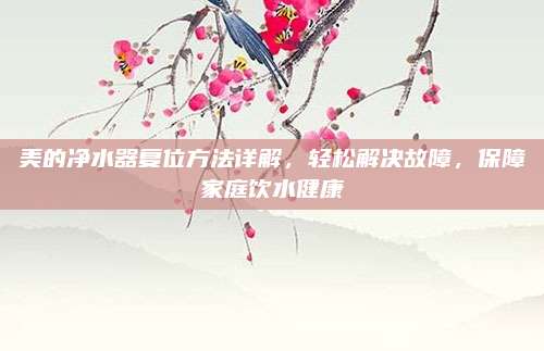 美的净水器复位方法详解，轻松解决故障，保障家庭饮水健康