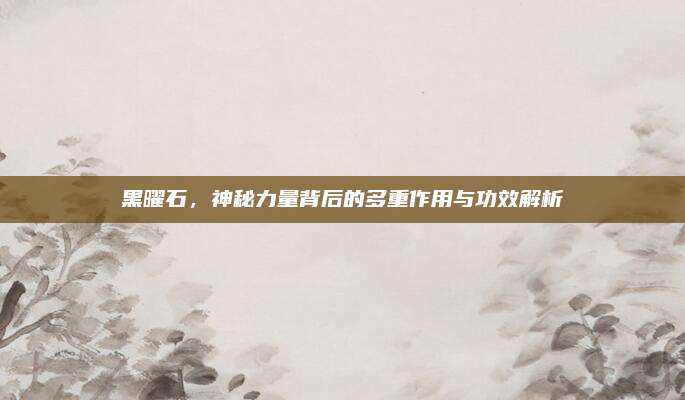 黑曜石，神秘力量背后的多重作用与功效解析