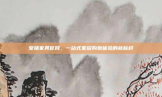 爱扬家具官网，一站式家居购物体验的新标杆