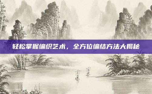 轻松掌握编织艺术，全方位编结方法大揭秘