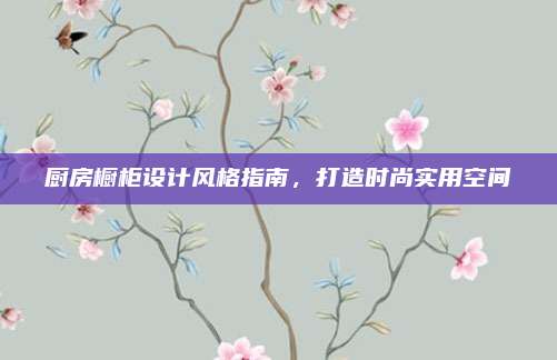 厨房橱柜设计风格指南，打造时尚实用空间