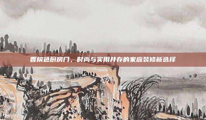 香槟色厨房门，时尚与实用并存的家庭装修新选择