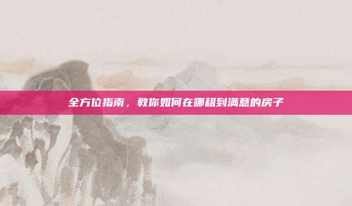 全方位指南，教你如何在哪租到满意的房子
