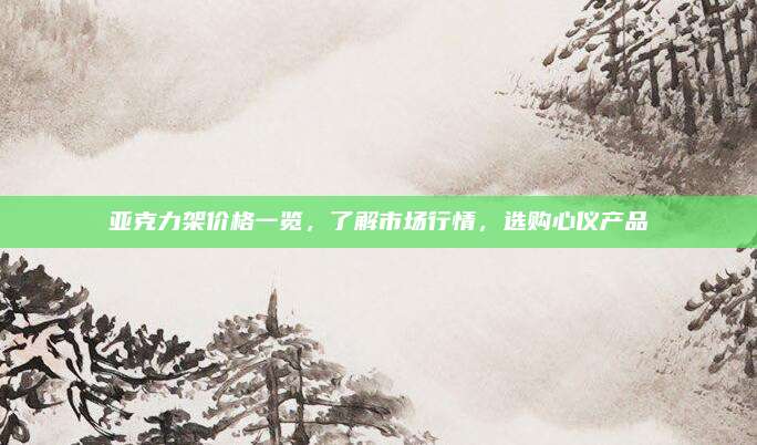 亚克力架价格一览，了解市场行情，选购心仪产品