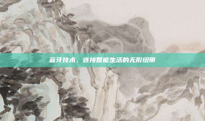 蓝牙技术，连接智能生活的无形纽带