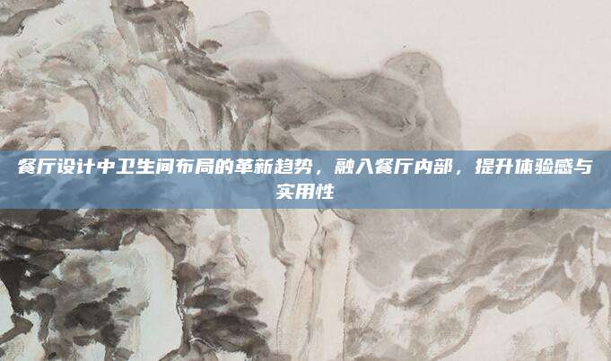 餐厅设计中卫生间布局的革新趋势，融入餐厅内部，提升体验感与实用性