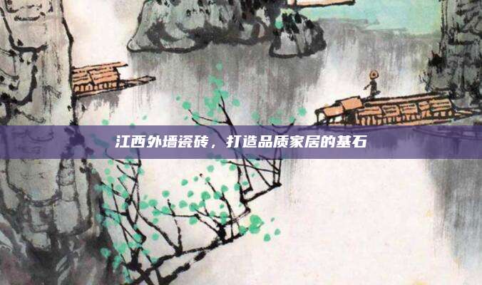 江西外墙瓷砖，打造品质家居的基石