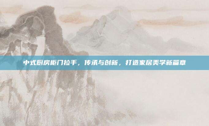 中式厨房柜门拉手，传承与创新，打造家居美学新篇章