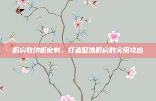 厨房收纳柜定制，打造整洁厨房的实用攻略