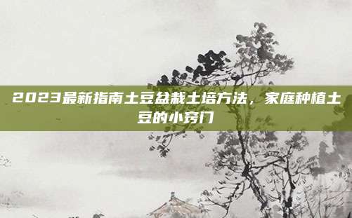 2023最新指南土豆盆栽土培方法，家庭种植土豆的小窍门