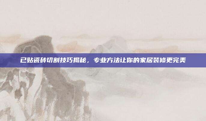 已贴瓷砖切割技巧揭秘，专业方法让你的家居装修更完美