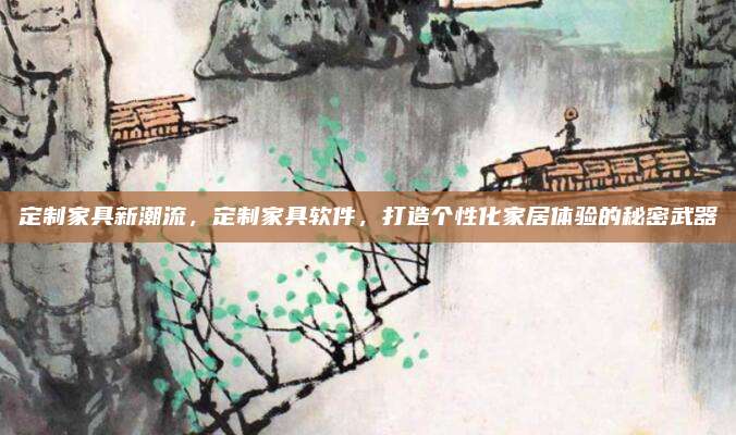 定制家具新潮流，定制家具软件，打造个性化家居体验的秘密武器