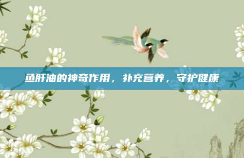 鱼肝油的神奇作用，补充营养，守护健康