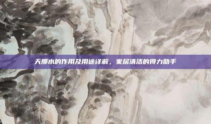 天那水的作用及用途详解，家居清洁的得力助手