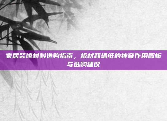 家居装修材料选购指南，板材和墙纸的神奇作用解析与选购建议