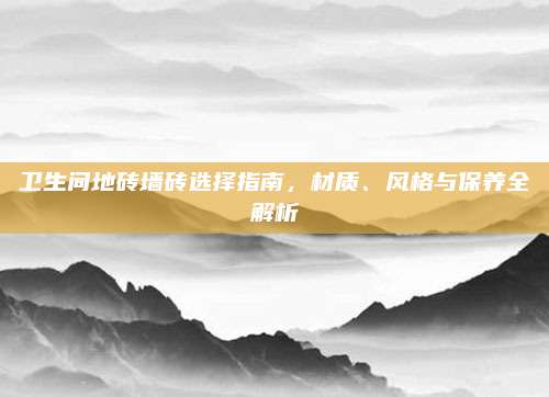 卫生间地砖墙砖选择指南，材质、风格与保养全解析
