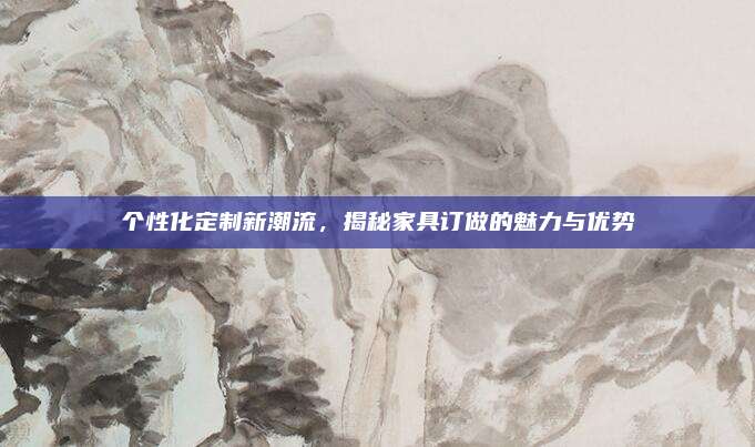 个性化定制新潮流，揭秘家具订做的魅力与优势