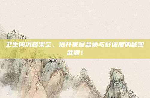 卫生间沉箱架空，提升家居品质与舒适度的秘密武器！