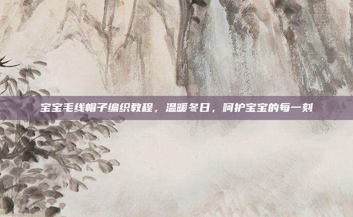宝宝毛线帽子编织教程，温暖冬日，呵护宝宝的每一刻