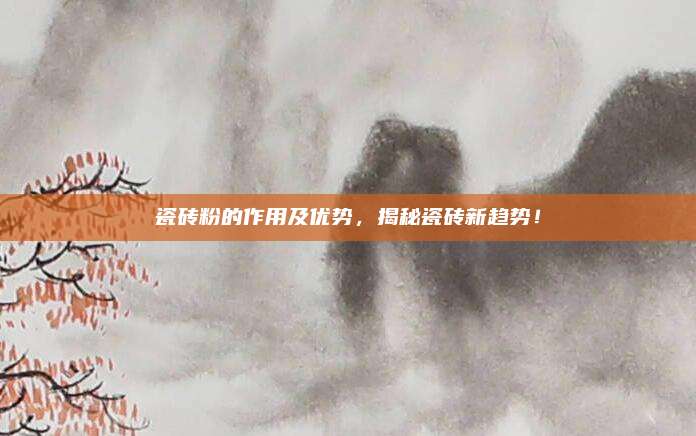 瓷砖粉的作用及优势，揭秘瓷砖新趋势！