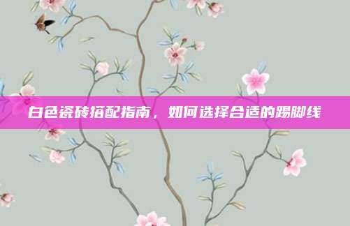 白色瓷砖搭配指南，如何选择合适的踢脚线