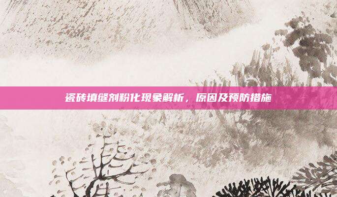 瓷砖填缝剂粉化现象解析，原因及预防措施