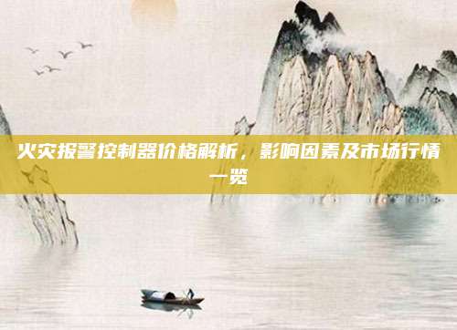 火灾报警控制器价格解析，影响因素及市场行情一览