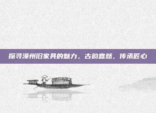 探寻漳州旧家具的魅力，古韵盎然，传承匠心